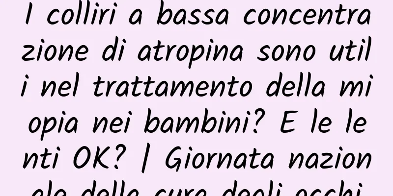 I colliri a bassa concentrazione di atropina sono utili nel trattamento della miopia nei bambini? E le lenti OK? | Giornata nazionale della cura degli occhi