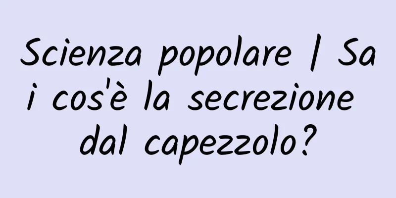 Scienza popolare | Sai cos'è la secrezione dal capezzolo?