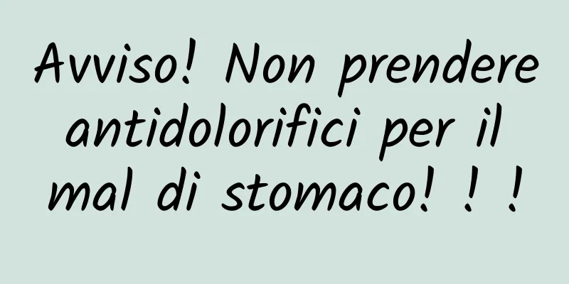 Avviso! Non prendere antidolorifici per il mal di stomaco! ! !