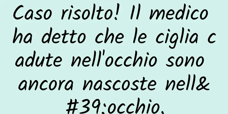 Caso risolto! Il medico ha detto che le ciglia cadute nell'occhio sono ancora nascoste nell'occhio.