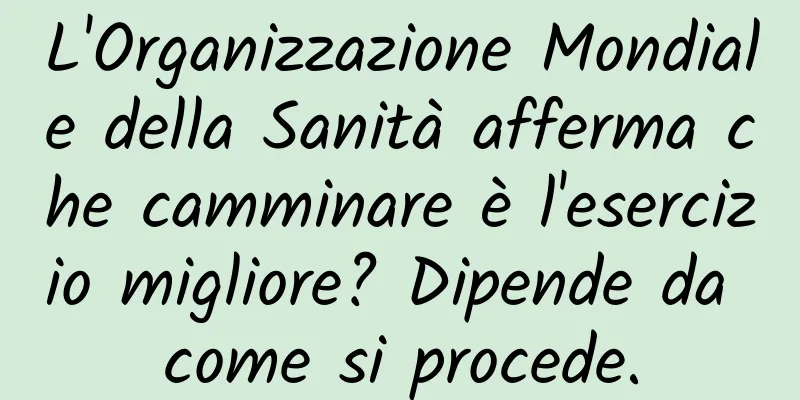 L'Organizzazione Mondiale della Sanità afferma che camminare è l'esercizio migliore? Dipende da come si procede.