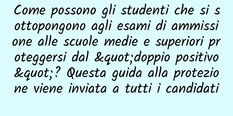 Come possono gli studenti che si sottopongono agli esami di ammissione alle scuole medie e superiori proteggersi dal "doppio positivo"? Questa guida alla protezione viene inviata a tutti i candidati