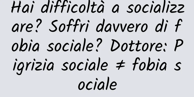 Hai difficoltà a socializzare? Soffri davvero di fobia sociale? Dottore: Pigrizia sociale ≠ fobia sociale