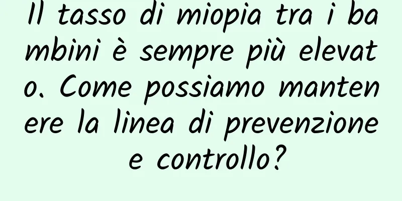 Il tasso di miopia tra i bambini è sempre più elevato. Come possiamo mantenere la linea di prevenzione e controllo?