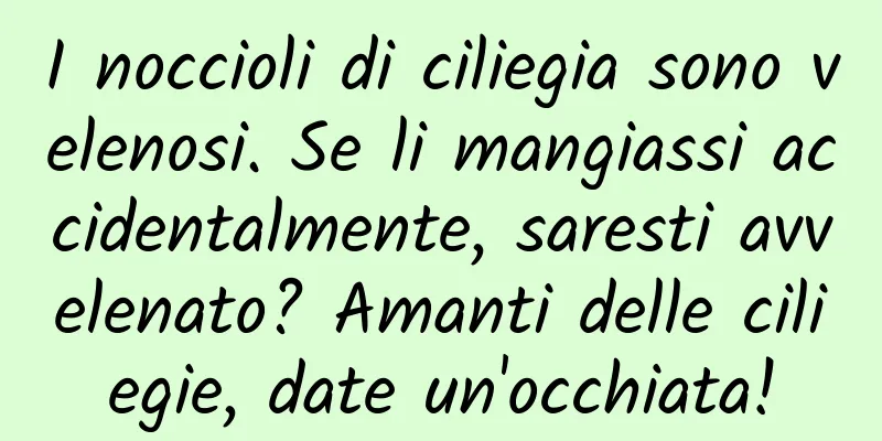 I noccioli di ciliegia sono velenosi. Se li mangiassi accidentalmente, saresti avvelenato? Amanti delle ciliegie, date un'occhiata!