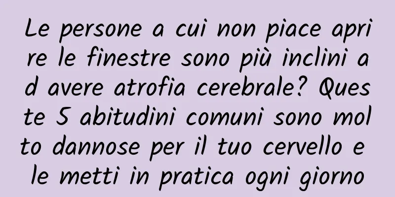 Le persone a cui non piace aprire le finestre sono più inclini ad avere atrofia cerebrale? Queste 5 abitudini comuni sono molto dannose per il tuo cervello e le metti in pratica ogni giorno