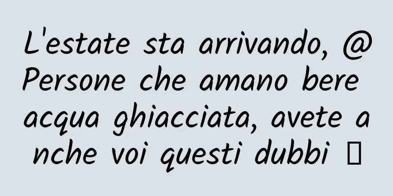 L'estate sta arrivando, @Persone che amano bere acqua ghiacciata, avete anche voi questi dubbi →