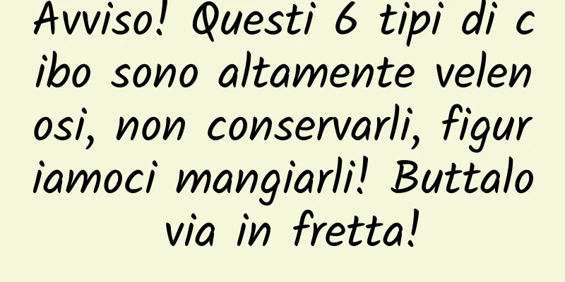 Avviso! Questi 6 tipi di cibo sono altamente velenosi, non conservarli, figuriamoci mangiarli! Buttalo via in fretta!