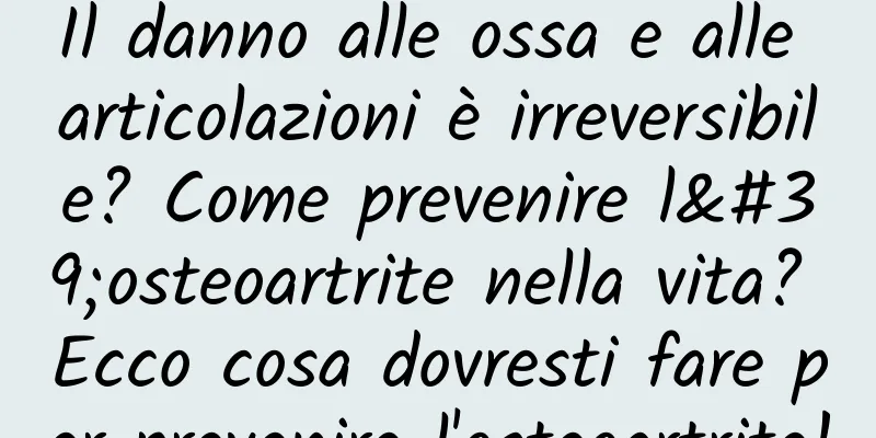 Il danno alle ossa e alle articolazioni è irreversibile? Come prevenire l'osteoartrite nella vita? Ecco cosa dovresti fare per prevenire l'osteoartrite!