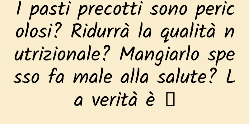 I pasti precotti sono pericolosi? Ridurrà la qualità nutrizionale? Mangiarlo spesso fa male alla salute? La verità è →