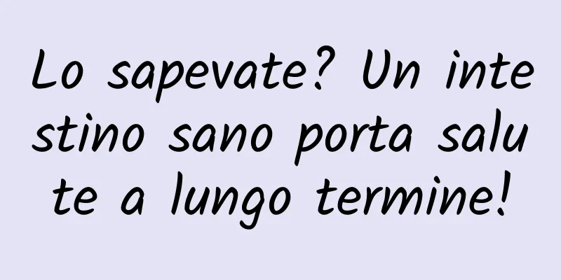 Lo sapevate? Un intestino sano porta salute a lungo termine!