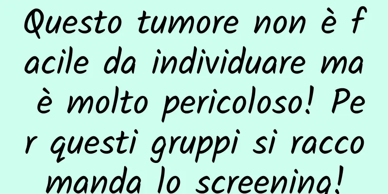 Questo tumore non è facile da individuare ma è molto pericoloso! Per questi gruppi si raccomanda lo screening!