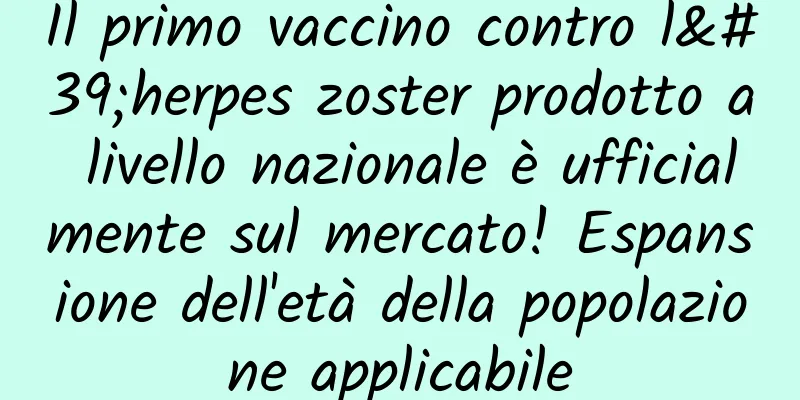 Il primo vaccino contro l'herpes zoster prodotto a livello nazionale è ufficialmente sul mercato! Espansione dell'età della popolazione applicabile