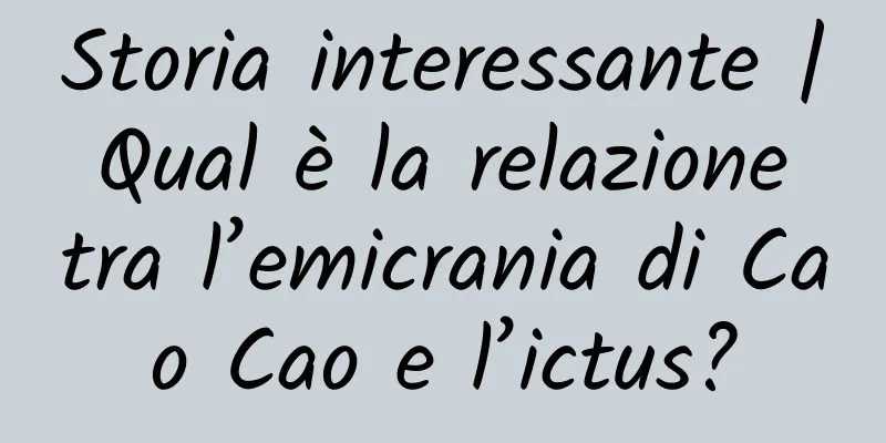 Storia interessante | Qual è la relazione tra l’emicrania di Cao Cao e l’ictus?