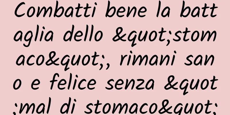 Combatti bene la battaglia dello "stomaco", rimani sano e felice senza "mal di stomaco"