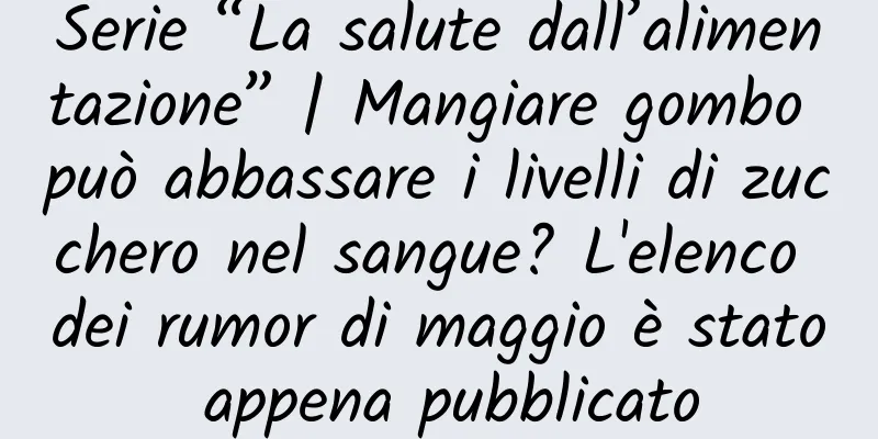 Serie “La salute dall’alimentazione” | Mangiare gombo può abbassare i livelli di zucchero nel sangue? L'elenco dei rumor di maggio è stato appena pubblicato