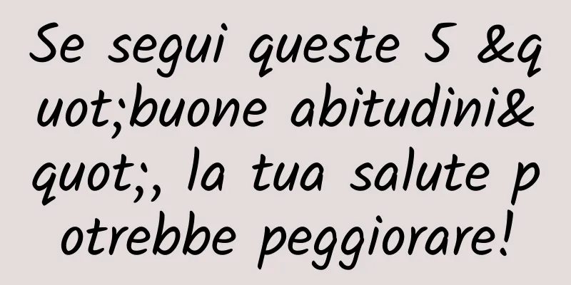 Se segui queste 5 "buone abitudini", la tua salute potrebbe peggiorare!