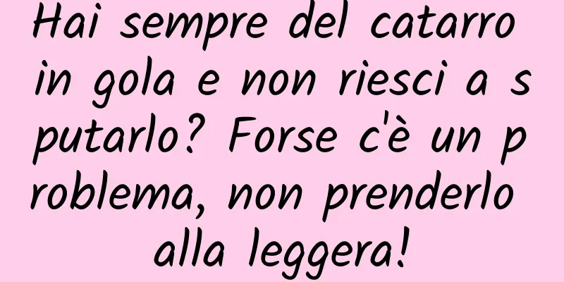 Hai sempre del catarro in gola e non riesci a sputarlo? Forse c'è un problema, non prenderlo alla leggera!