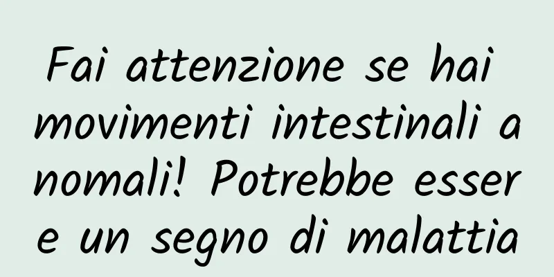 Fai attenzione se hai movimenti intestinali anomali! Potrebbe essere un segno di malattia