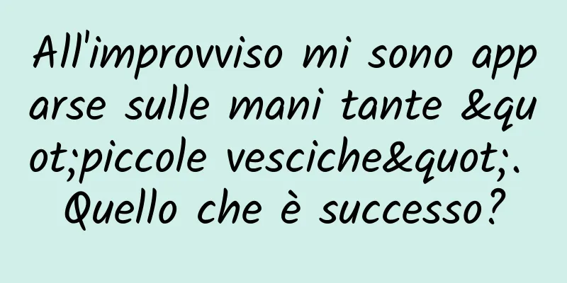 All'improvviso mi sono apparse sulle mani tante "piccole vesciche". Quello che è successo?