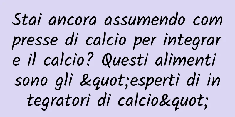 Stai ancora assumendo compresse di calcio per integrare il calcio? Questi alimenti sono gli "esperti di integratori di calcio"