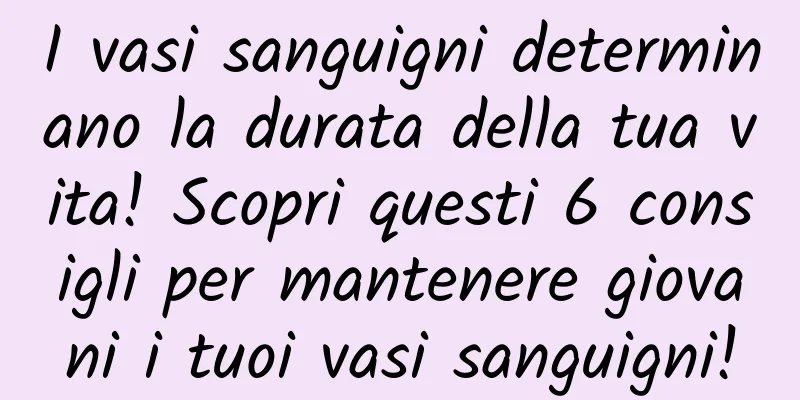 I vasi sanguigni determinano la durata della tua vita! Scopri questi 6 consigli per mantenere giovani i tuoi vasi sanguigni!