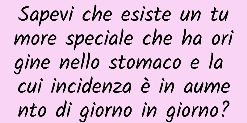 Sapevi che esiste un tumore speciale che ha origine nello stomaco e la cui incidenza è in aumento di giorno in giorno?