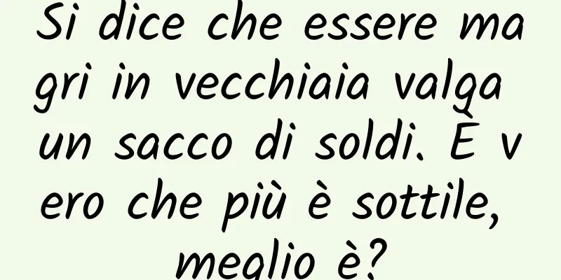 Si dice che essere magri in vecchiaia valga un sacco di soldi. È vero che più è sottile, meglio è?