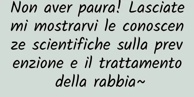 Non aver paura! Lasciatemi mostrarvi le conoscenze scientifiche sulla prevenzione e il trattamento della rabbia~
