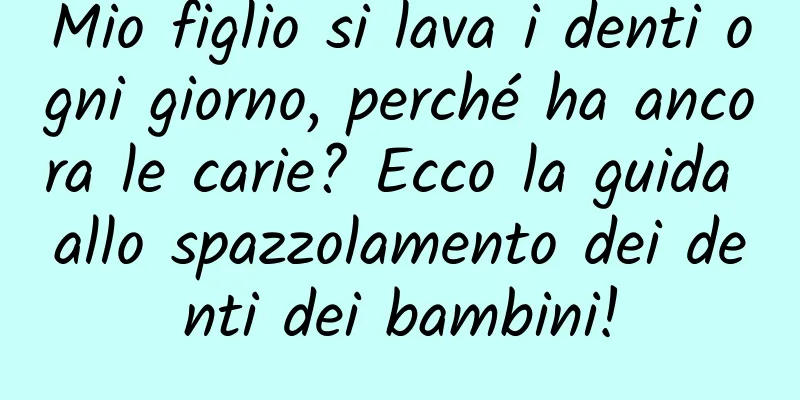 Mio figlio si lava i denti ogni giorno, perché ha ancora le carie? Ecco la guida allo spazzolamento dei denti dei bambini!