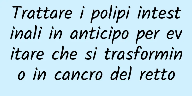 Trattare i polipi intestinali in anticipo per evitare che si trasformino in cancro del retto