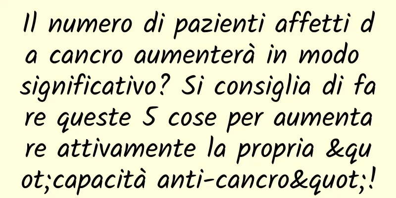 Il numero di pazienti affetti da cancro aumenterà in modo significativo? Si consiglia di fare queste 5 cose per aumentare attivamente la propria "capacità anti-cancro"!