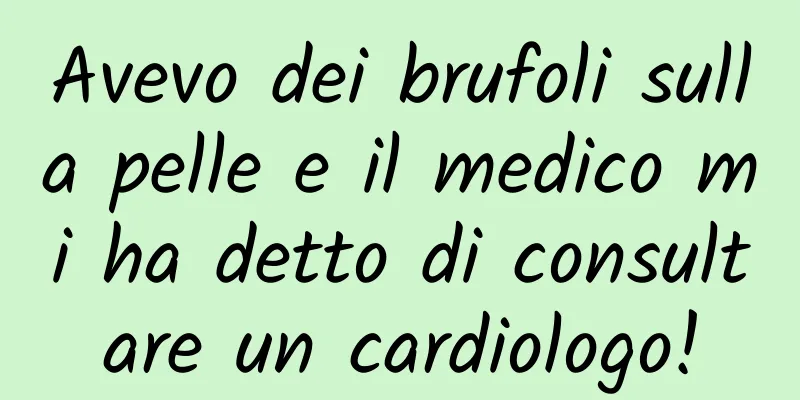Avevo dei brufoli sulla pelle e il medico mi ha detto di consultare un cardiologo!