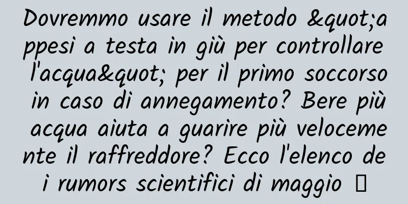Dovremmo usare il metodo "appesi a testa in giù per controllare l'acqua" per il primo soccorso in caso di annegamento? Bere più acqua aiuta a guarire più velocemente il raffreddore? Ecco l'elenco dei rumors scientifici di maggio →