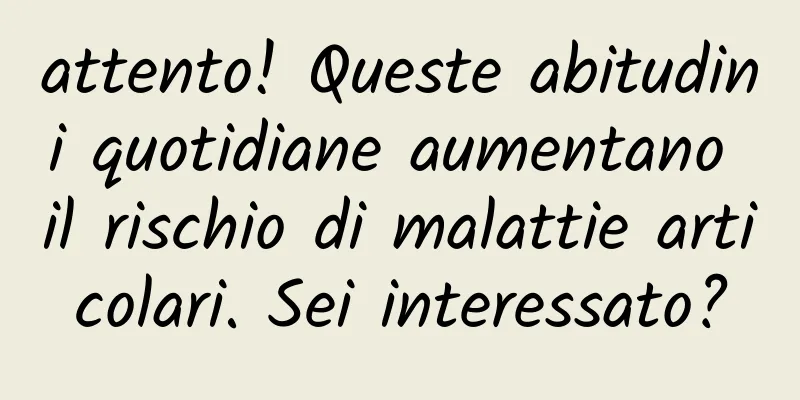 attento! Queste abitudini quotidiane aumentano il rischio di malattie articolari. Sei interessato?