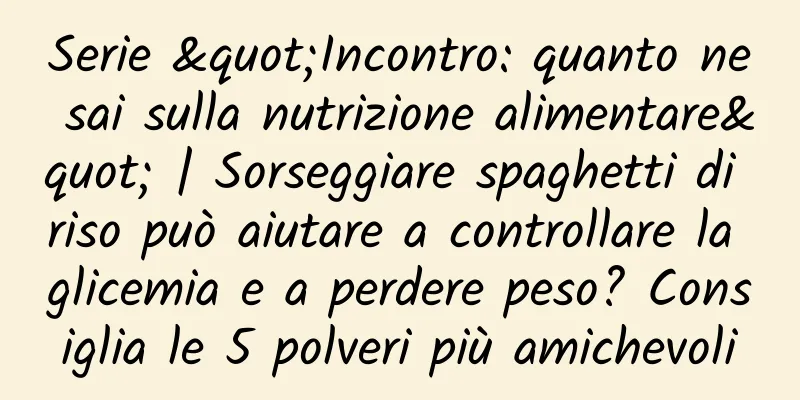 Serie "Incontro: quanto ne sai sulla nutrizione alimentare" | Sorseggiare spaghetti di riso può aiutare a controllare la glicemia e a perdere peso? Consiglia le 5 polveri più amichevoli