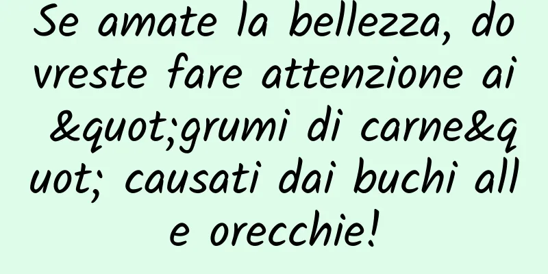 Se amate la bellezza, dovreste fare attenzione ai "grumi di carne" causati dai buchi alle orecchie!