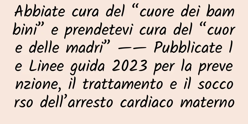 Abbiate cura del “cuore dei bambini” e prendetevi cura del “cuore delle madri” —— Pubblicate le Linee guida 2023 per la prevenzione, il trattamento e il soccorso dell’arresto cardiaco materno