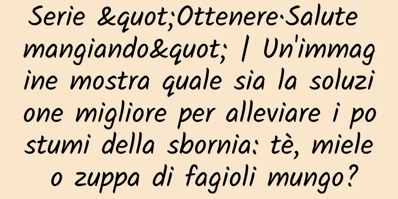 Serie "Ottenere·Salute mangiando" | Un'immagine mostra quale sia la soluzione migliore per alleviare i postumi della sbornia: tè, miele o zuppa di fagioli mungo?