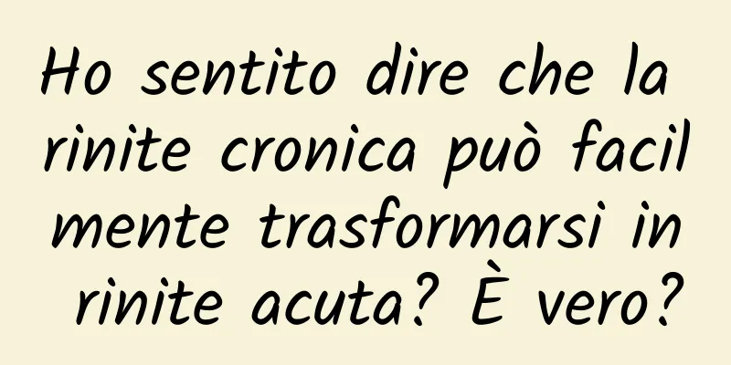 Ho sentito dire che la rinite cronica può facilmente trasformarsi in rinite acuta? È vero?