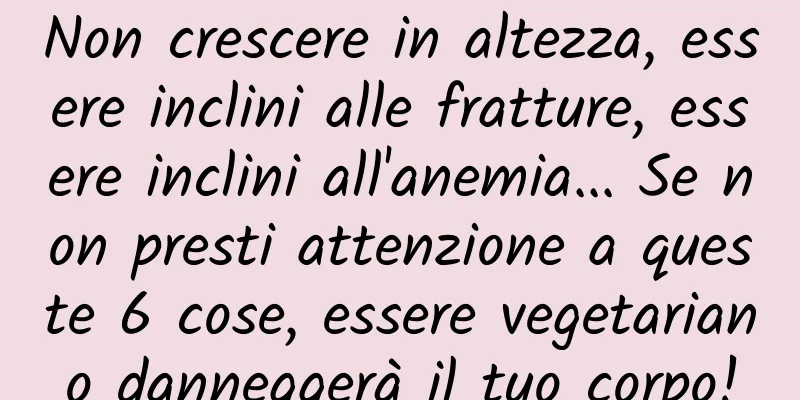 Non crescere in altezza, essere inclini alle fratture, essere inclini all'anemia... Se non presti attenzione a queste 6 cose, essere vegetariano danneggerà il tuo corpo!