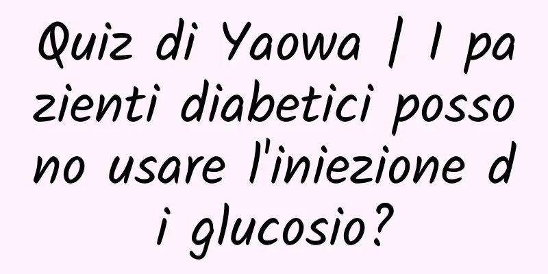 Quiz di Yaowa | I pazienti diabetici possono usare l'iniezione di glucosio?