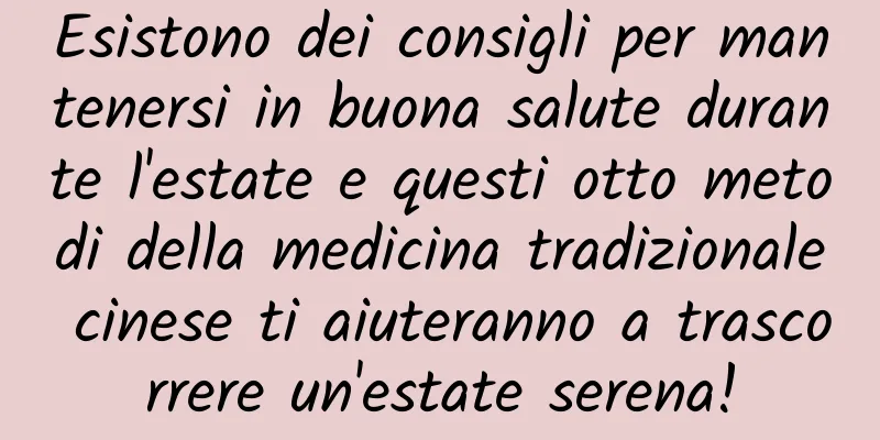 Esistono dei consigli per mantenersi in buona salute durante l'estate e questi otto metodi della medicina tradizionale cinese ti aiuteranno a trascorrere un'estate serena!