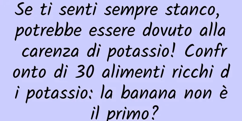 Se ti senti sempre stanco, potrebbe essere dovuto alla carenza di potassio! Confronto di 30 alimenti ricchi di potassio: la banana non è il primo?