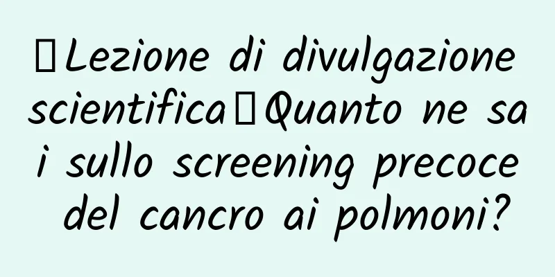 【Lezione di divulgazione scientifica】Quanto ne sai sullo screening precoce del cancro ai polmoni?