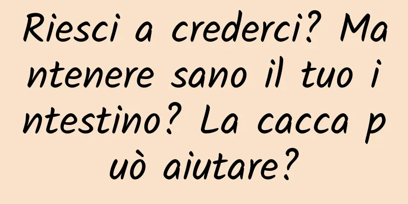 Riesci a crederci? Mantenere sano il tuo intestino? La cacca può aiutare?