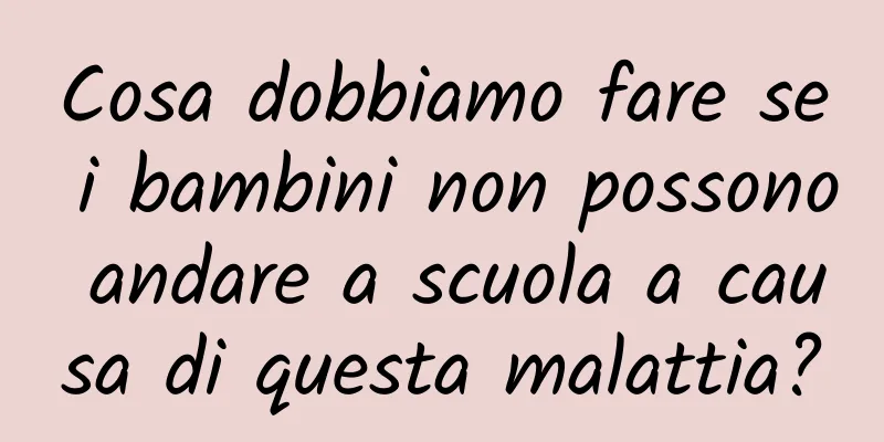 Cosa dobbiamo fare se i bambini non possono andare a scuola a causa di questa malattia?
