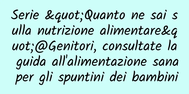Serie "Quanto ne sai sulla nutrizione alimentare"@Genitori, consultate la guida all'alimentazione sana per gli spuntini dei bambini