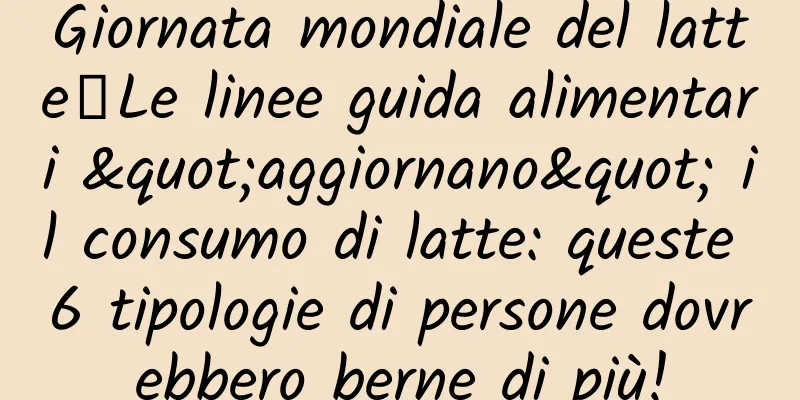 Giornata mondiale del latte丨Le linee guida alimentari "aggiornano" il consumo di latte: queste 6 tipologie di persone dovrebbero berne di più!