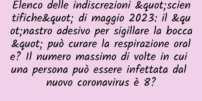 Elenco delle indiscrezioni "scientifiche" di maggio 2023: il "nastro adesivo per sigillare la bocca" può curare la respirazione orale? Il numero massimo di volte in cui una persona può essere infettata dal nuovo coronavirus è 8?